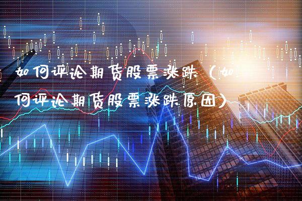 如何评论期货股票涨跌（如何评论期货股票涨跌原因）_https://www.gnhpgy.com_期货知识_第1张