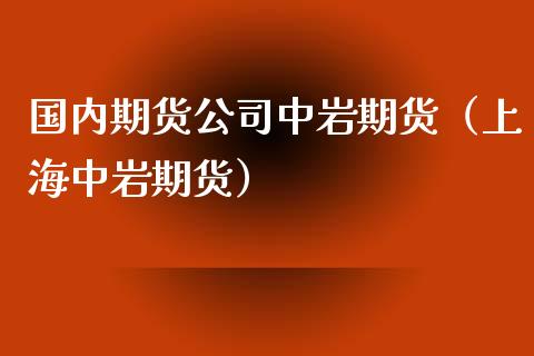 国内期货公司中岩期货（上海中岩期货）_https://www.gnhpgy.com_原油期货_第1张