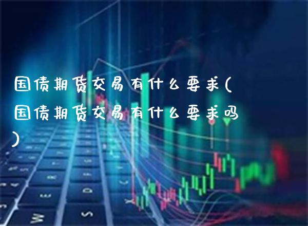 国债期货交易有什么要求(国债期货交易有什么要求吗)_https://www.gnhpgy.com_恒指期货_第1张