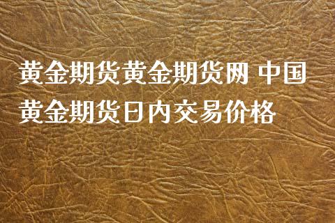 黄金期货黄金期货网 中国黄金期货日内交易价格_https://www.gnhpgy.com_道指期货_第1张