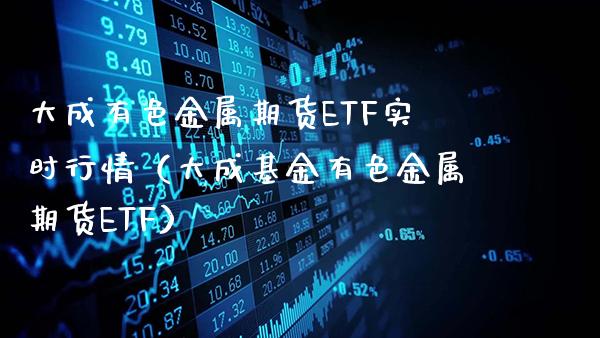 大成有色金属期货ETF实时行情（大成基金有色金属期货ETF）_https://www.gnhpgy.com_纳指期货_第1张