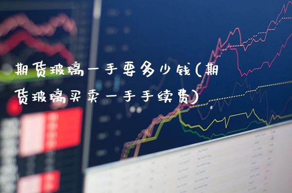期货玻璃一手要多少钱(期货玻璃买卖一手手续费)_https://www.gnhpgy.com_道指期货_第1张