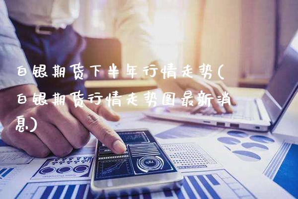 白银期货下半年行情走势(白银期货行情走势图最新消息)_https://www.gnhpgy.com_期货百科_第1张