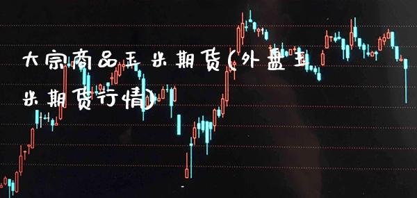 大宗商品玉米期货(外盘玉米期货行情)_https://www.gnhpgy.com_恒指期货_第1张