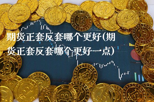 期货正套反套哪个更好(期货正套反套哪个更好一点)_https://www.gnhpgy.com_德指期货_第1张