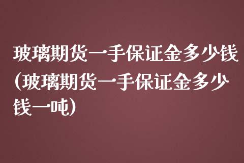 玻璃期货一手保证金多少钱(玻璃期货一手保证金多少钱一吨)_https://www.gnhpgy.com_纳指期货_第1张