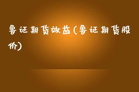鲁证期货效益(鲁证期货股价)_https://www.gnhpgy.com_股指期货_第1张