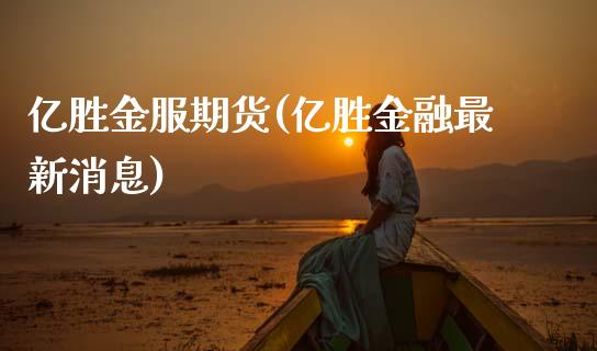 亿胜金服期货(亿胜金融最新消息)_https://www.gnhpgy.com_纳指期货_第1张