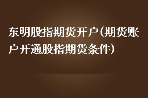 东明股指期货开户(期货账户开通股指期货条件)_https://www.gnhpgy.com_原油期货_第1张
