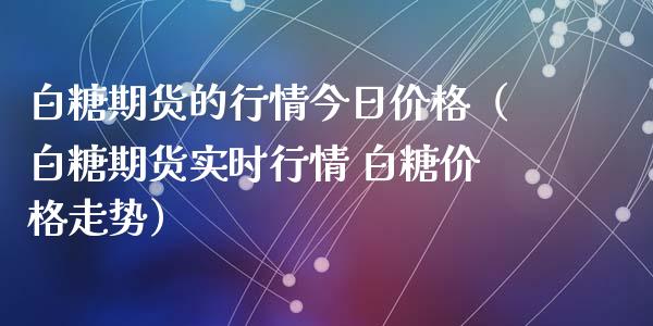 白糖期货的行情今日价格（白糖期货实时行情 白糖价格走势）_https://www.gnhpgy.com_恒指期货_第1张