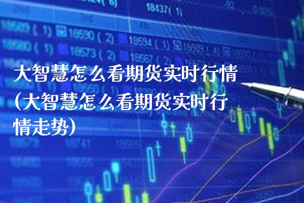 大智慧怎么看期货实时行情(大智慧怎么看期货实时行情走势)_https://www.gnhpgy.com_恒指期货_第1张