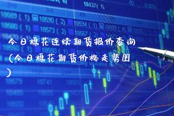 今日棉花连续期货报价查询(今日棉花期货价格走势图)_https://www.gnhpgy.com_股指期货_第1张