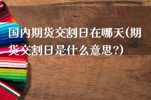 国内期货交割日在哪天(期货交割日是什么意思?)_期货知识_第1张_公牛期货直播室 国内期货交割日在哪天(期货交割日是什么意思?)_https://www.gnhpgy.com_期货知识_第1张