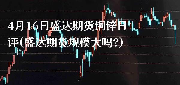 4月16日盛达期货铜锌日评(盛达期货规模大吗?)_https://www.gnhpgy.com_德指期货_第1张