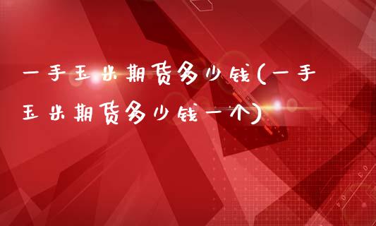 一手玉米期货多少钱(一手玉米期货多少钱一个)_https://www.gnhpgy.com_原油期货_第1张