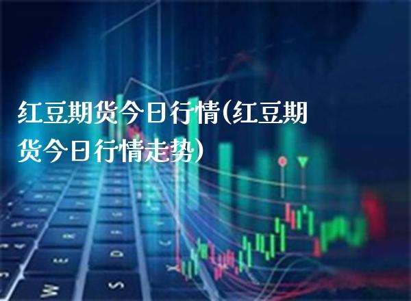 红豆期货今日行情(红豆期货今日行情走势)_https://www.gnhpgy.com_期货知识_第1张