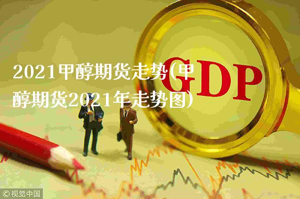 2021甲醇期货走势(甲醇期货2021年走势图)_https://www.gnhpgy.com_原油期货_第1张