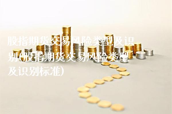 股指期货交易风险类型及识别(股指期货交易风险类型及识别标准)_https://www.gnhpgy.com_黄金期货_第1张