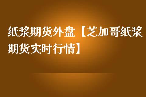 纸浆期货外盘【芝加哥纸浆期货实时行情】_https://www.gnhpgy.com_德指期货_第1张