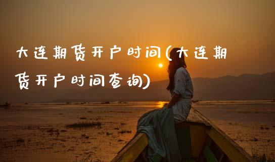 大连期货开户时间(大连期货开户时间查询)_https://www.gnhpgy.com_德指期货_第1张