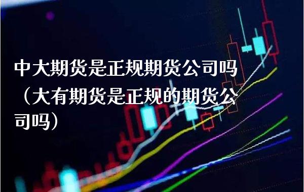 中大期货是正规期货公司吗（大有期货是正规的期货公司吗）_https://www.gnhpgy.com_纳指期货_第1张