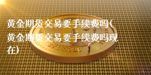 黄金期货交易要手续费吗(黄金期货交易要手续费吗现在)_https://www.gnhpgy.com_期货知识_第1张