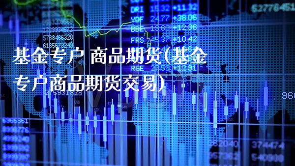 基金专户 商品期货(基金专户商品期货交易)_https://www.gnhpgy.com_纳指期货_第1张
