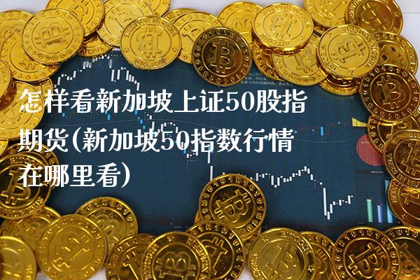 怎样看新加坡上证50股指期货(新加坡50指数行情在哪里看)_https://www.gnhpgy.com_原油期货_第1张