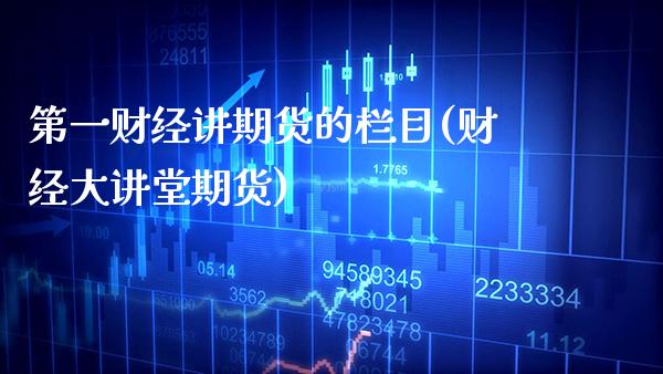 第一财经讲期货的栏目(财经大讲堂期货)_https://www.gnhpgy.com_股指期货_第1张