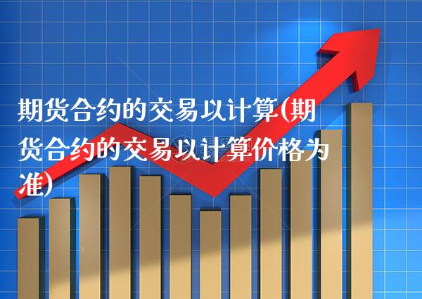 期货合约的交易以计算(期货合约的交易以计算价格为准)_https://www.gnhpgy.com_股指期货_第1张