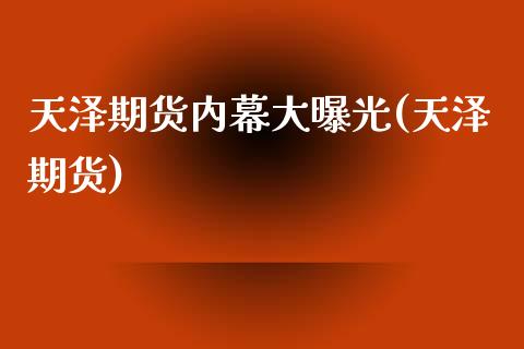天泽期货内幕大曝光(天泽期货)_https://www.gnhpgy.com_股指期货_第1张