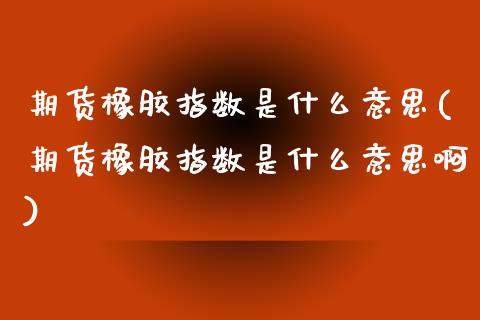 期货橡胶指数是什么意思(期货橡胶指数是什么意思啊)_https://www.gnhpgy.com_德指期货_第1张