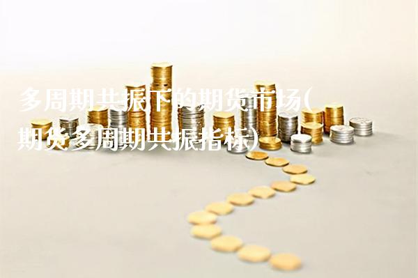 多周期共振下的期货市场(期货多周期共振指标)_https://www.gnhpgy.com_期货知识_第1张