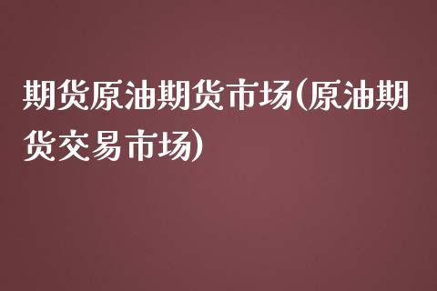 期货原油期货市场(原油期货交易市场)_https://www.gnhpgy.com_恒指期货_第1张