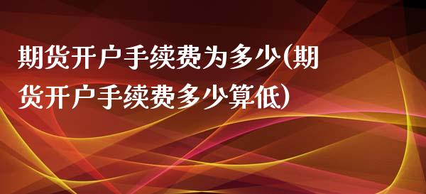 期货开户手续费为多少(期货开户手续费多少算低)_https://www.gnhpgy.com_道指期货_第1张