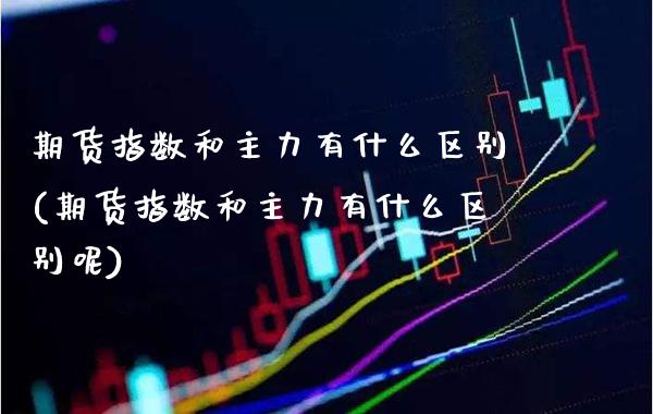 期货指数和主力有什么区别(期货指数和主力有什么区别呢)_期货百科_第1张_公牛期货直播室 期货指数和主力有什么区别(期货指数和主力有什么区别呢)_https://www.gnhpgy.com_期货百科_第1张
