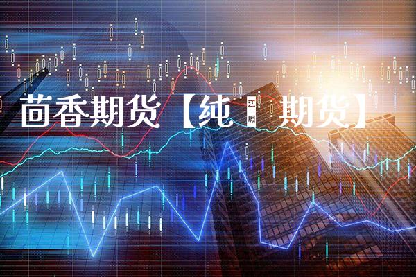 茴香期货【纯苯 期货】_https://www.gnhpgy.com_恒指期货_第1张