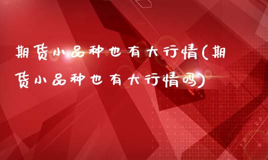 期货小品种也有大行情(期货小品种也有大行情吗)_恒指期货_第1张_公牛期货直播室 期货小品种也有大行情(期货小品种也有大行情吗)_https://www.gnhpgy.com_恒指期货_第1张