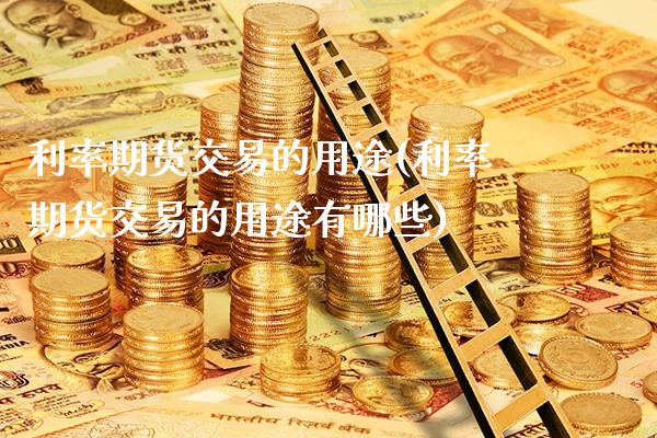 利率期货交易的用途(利率期货交易的用途有哪些)_https://www.gnhpgy.com_原油期货_第1张