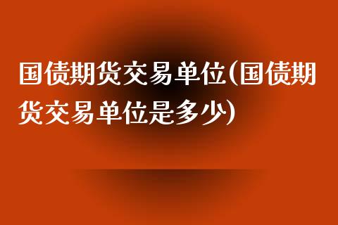国债期货交易单位(国债期货交易单位是多少)_https://www.gnhpgy.com_期货知识_第1张