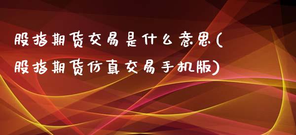 股指期货交易是什么意思(股指期货仿真交易手机版)_https://www.gnhpgy.com_期货知识_第1张