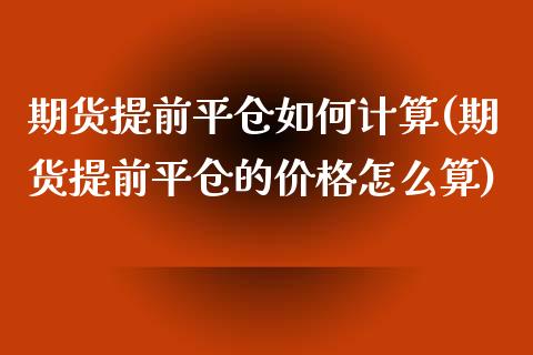 期货提前平仓如何计算(期货提前平仓的价格怎么算)_https://www.gnhpgy.com_原油期货_第1张