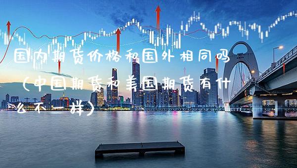 国内期货价格和国外相同吗（中国期货和美国期货有什么不一样）_https://www.gnhpgy.com_期货知识_第1张