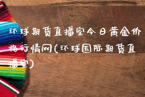 环球期货直播室今日黄金价格行情网(环球国际期货直播室)_https://www.gnhpgy.com_股指期货_第1张