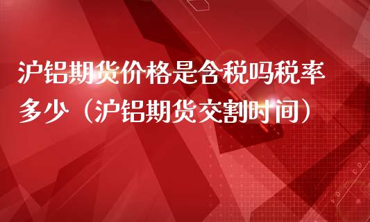 沪铝期货价格是含税吗税率多少（沪铝期货交割时间）_https://www.gnhpgy.com_黄金期货_第1张