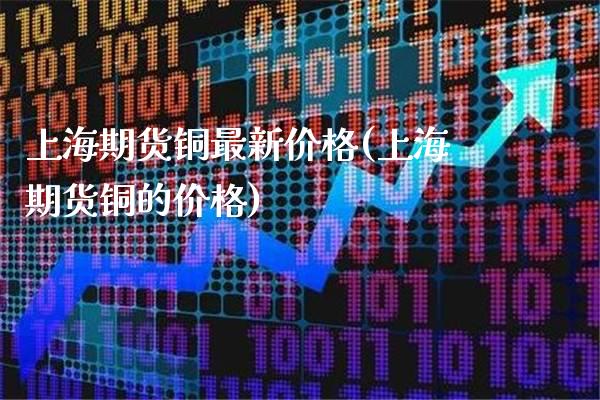 上海期货铜最新价格(上海期货铜的价格)_https://www.gnhpgy.com_道指期货_第1张