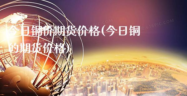 今日铜价期货价格(今日铜的期货价格)_https://www.gnhpgy.com_恒指期货_第1张