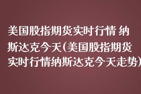 美国股指期货实时行情 纳斯达克今天(美国股指期货实时行情纳斯达克今天走势)_https://www.gnhpgy.com_德指期货_第1张