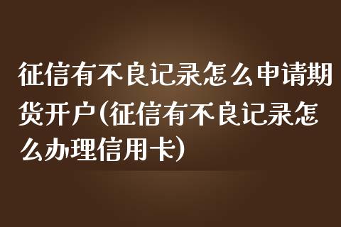 征信有不良记录怎么申请期货开户(征信有不良记录怎么办理信用卡)_https://www.gnhpgy.com_原油期货_第1张