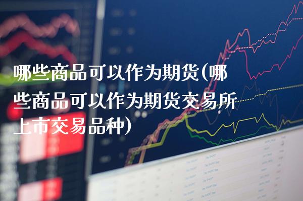 哪些商品可以作为期货(哪些商品可以作为期货交易所上市交易品种)_期货百科_第1张_公牛期货直播室 哪些商品可以作为期货(哪些商品可以作为期货交易所上市交易品种)_https://www.gnhpgy.com_期货百科_第1张